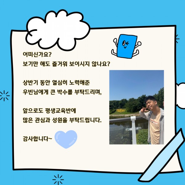 어떠신가요? 보기만 해도 즐거워 보이시지 않나요? 상반기 동안 열심히 노력해준 우빈님에게 큰 박수를 부탁드리며, 앞으로도 평생교육반에 많은 관심과 성원을 부탁드립니다. 감사합니다.