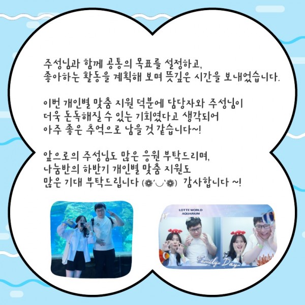 주성님과 함께 공통의 목표를 설정하고, 좋아하는 활동을 계획해 보며 뜻깊은 시간을 보내었습니다.  이번 개인별 맞춤 지원 덕분에 담당자와 주성님이  더욱 돈독해질 수 있는 기회였다고 생각되어  아주 좋은 추억으로 남을 것 같습니다~!  앞으로의 주성님도 많은 응원 부탁드리며, 나눔반의 하반기 개인별 맞춤 지원도 많은 기대 부탁드립니다 (❁´◡`❁)   감사합니다 ~!