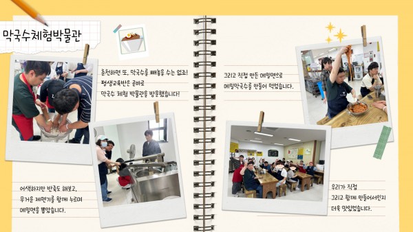 춘천하면 또, 막국수를 빼놓을 수는 없죠! 평생교육반은 곧바로 막국수체험박물관을 방문했습니다! 어색하지만 반죽도 해보고, 무거운 제면기를 함께 누르며 메밀면을 뽑았습니다. 그리고 직접 만든 메밀면으로 메밀막국수를 만들어 먹었습니다. 우리가 직접 그리고 함께 만들어서인지 더욱 맛있었습니다.