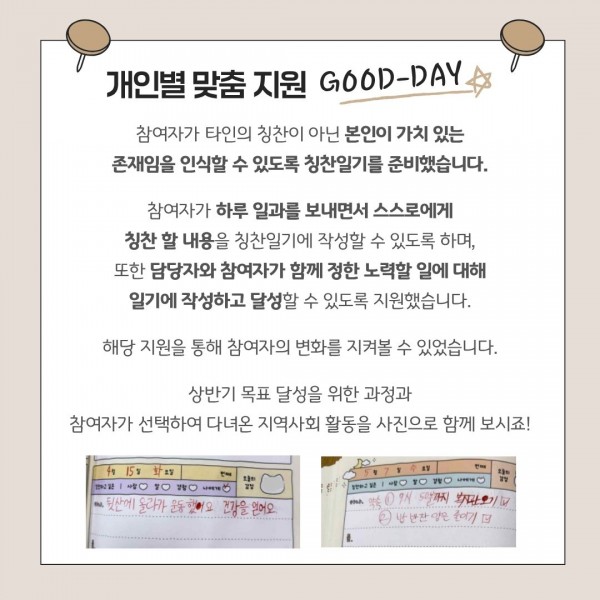 참여자가 본인이 가치 있는 존재임을 인식할 수 있도록 칭찬일기를 준비했고 참여자가 하루 일과를 보내면서 스스로에게 칭찬 할 내용을 칭찬일기에 작성할 수 있도록 지원했음. 해당 지원을 통해 참여자의 변화를 지켜볼 수 있었음. 이와 관련한 상반기 목표 달성의 사진과 텍스트가 적힌 이미지
