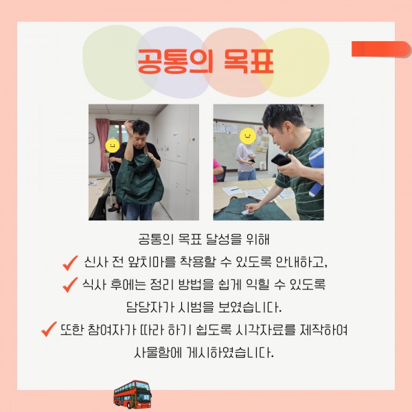 공통의 목표 달성을 위해 신사 전 앞치마를 착용할 수 있도록 안내하고, 식사 후에는 정리 방법을 쉽게 익힐 수 있도록 담당자가 시범을 보였습니다. 또한 참여자가 따라 하기 쉽도록 시각자료를 제작하여 사물함에 게시하였습니다.