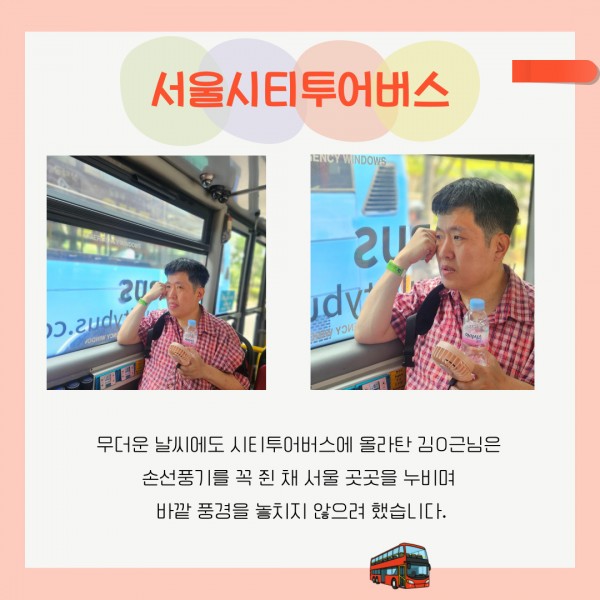 무더운 날씨에도 시티투어버스에 올라탄 김O근님은  손선풍기를 꼭 쥔 채 서울 곳곳을 누비며  바깥 풍경을 놓치지 않으려 했습니다.