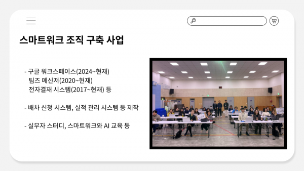 스마트워크 조직 구축 사업, 구글 워크스페이스(2024년부터 현재까지), 팀즈 메신저(2020년부터 현재까지), 전자결재 시스템(2017년부터 현재까지) 등, 배차 신청 시스템, 실적 관리 시스템 등 제작, 실무자 스터디, 스마트워크와 AI 교육 등