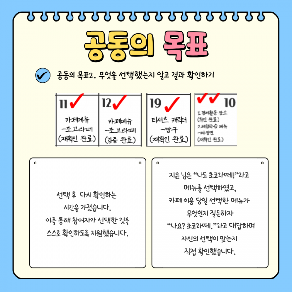 공동의 목표 두번째는 무엇을 선택했는지 알고 결과 확인하기입니다. 선택 상황에서 선택한 후에 재확인하는 질문과 실제 자신이 선택한 것의 결과를 확인하는 시간을 가졌습니다.