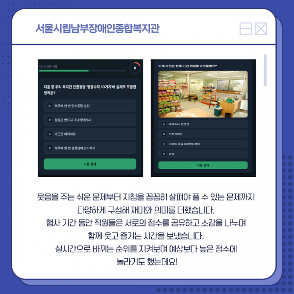 웃음을 주는 쉬운 문제부터 지침을 꼼꼼히 살펴야 풀 수 있는 문제까지  다양하게 구성해 재미와 의미를 더했습니다.  행사 기간 동안 직원들은 서로의 점수를 공유하고 소감을 나누며  함께 웃고 즐기는 시간을 보냈습니다.  실시간으로 바뀌는 순위를 지켜보며 예상보다 높은 점수에  놀라기도 했는데요!
