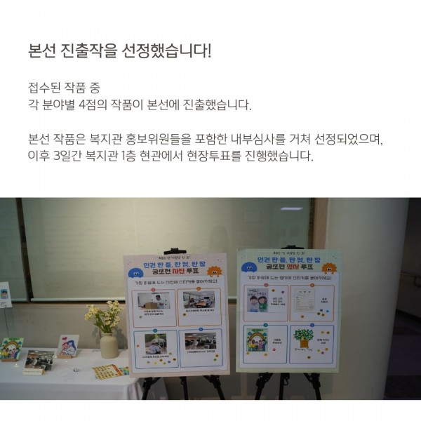 본선 진출작을 선정했습니다! 접수된 작품 중 각 분야별 4점의 작품이 본선에 진출했습니다. 본선 작품은 복지관 홍보위원들을 포함한 내부심사를 거쳐 선정되었으며, 이후 3일간 복지관 1층 현관에서 현장투표를 진행했습니다.
