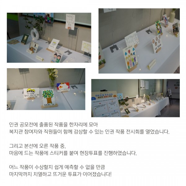 인권 공모전에 출품된 작품을 한자리에 모아 복지관 참여자와 직원들이 함께 감상할 수 있는 인권 작품 전시회를 열었습니다. 그리고 본선에 오른 작품 중, 마음에 드는 작품에 스티커를 붙여 현장투표를 진행하였습니다. 어느 작품이 수상할지 쉽게 예측할 수 없을 만큼  마지막까지 치열하고 뜨거운 투표가 이어졌습니다!