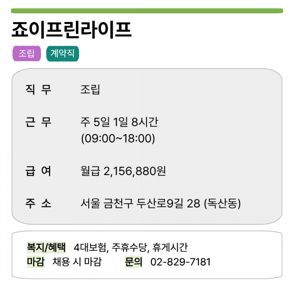 죠이프린라이프 조립 계약직   직무 조립 근무 주 5일 1일 8시간 (09:00~18:00) 급여 월급 2,156,880원 주소 서울 금천구 두산로9길 28 (독산동)   복지/혜택 4대보험, 주휴수당, 휴게시간 마감 채용 시 마감 문의 02-829-7181