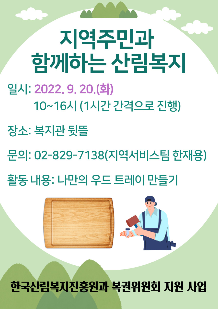 지역주민과 함께하는 산림복지
일시 2022. 9. 20.(화)
10~16시 1시간 간격으로 진행
장소 복지관 뒷뜰
문의 02-829-7138 지역서비스팀 한재용
활동 내용 나만의 우드트레이 만들기
한국산림복지진흥원과 복권위원회 지원사업