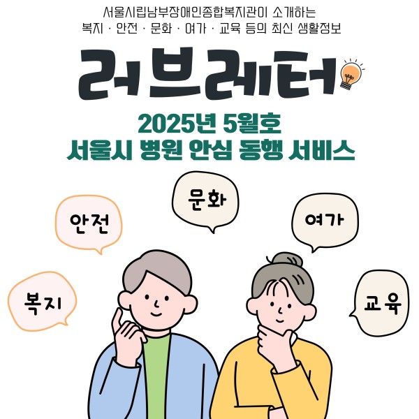 서울시립남부장애인종합복지관이 소개하는
 복지 · 안전 · 문화 · 여가 · 교육 등의 최신 생활정보
러브레터
2025년 5월호
서울시 병원 안심 동행 서비스
복지/안전/문화/여가/교육