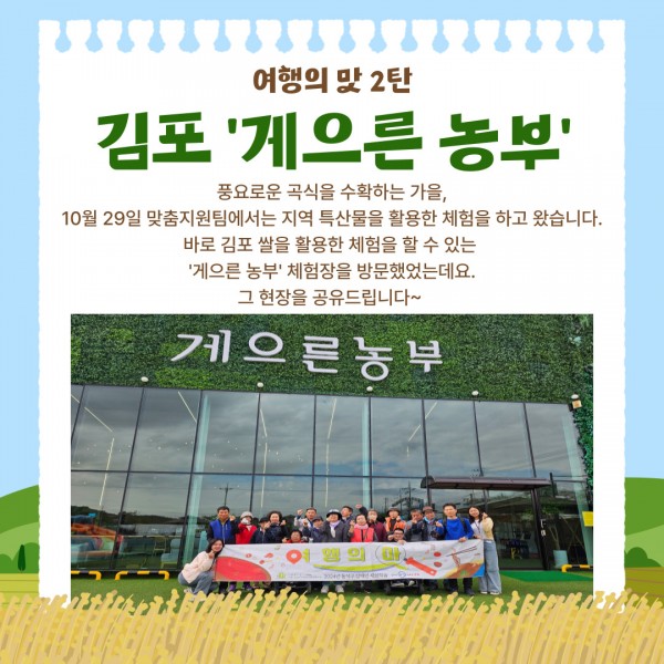 여행의 맛 2탄 장소 김포 게으른 농부
풍요로운 곡식을 수확하는 가을,
10월 29일 맞춤지원팀에서는 지역 특산물을 활용한 체험을 하고 왔습니다.
바로 김포 쌀을 활용한 체험을 할 수 있는 
