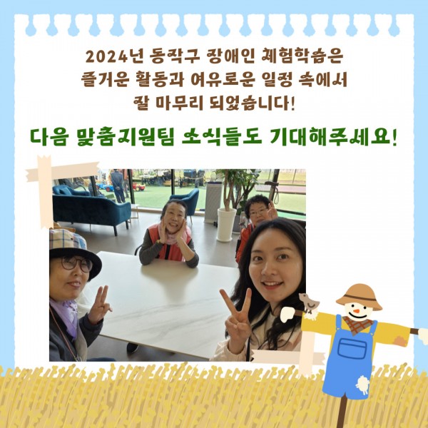 2024년 동작구 장애인 체험학습은 즐거운 활동과 여유로운 일정속에서 마무리 되었습니다.
다음 맞춤지원팀 소식들도 기대헤주세요!