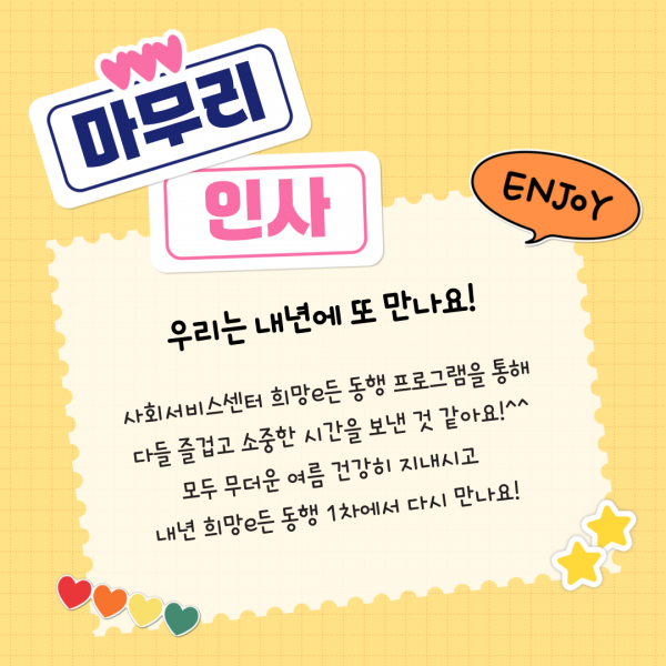 마무리인사. 사회서비스센터 희망e든 동행 프로그램을 통해 다들 즐겁고 소중한 시간을 보낸 것 같아요! 모두 무더운 여름 건강히 지내시고 내년 희망e든 동행 1차에서 다시 만나요!
